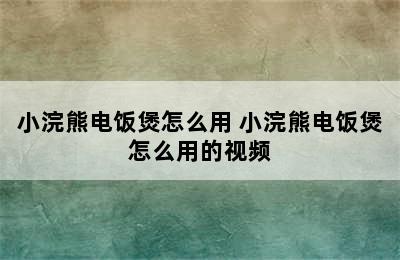 小浣熊电饭煲怎么用 小浣熊电饭煲怎么用的视频